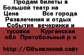 Продам билеты в Большой театр на 09.06. › Цена ­ 3 600 - Все города Развлечения и отдых » События, вечеринки и тусовки   . Курганская обл.,Притобольный р-н